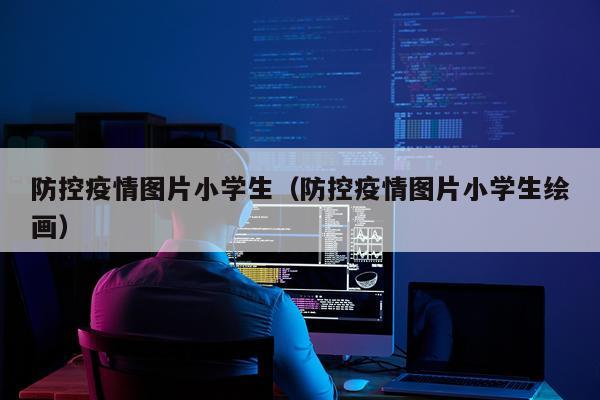 防控疫情图片小学生（防控疫情图片小学生绘画）