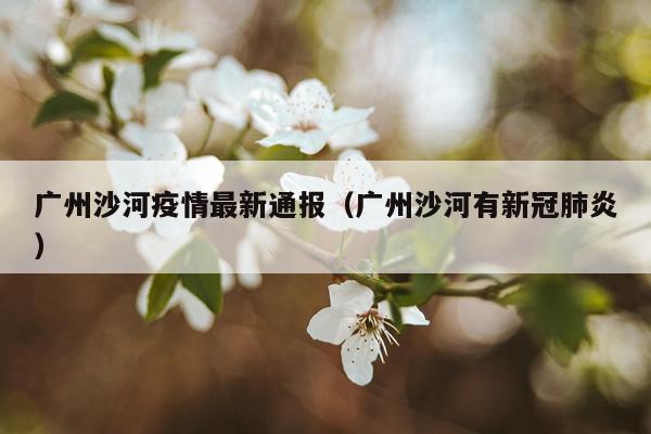 广州沙河疫情最新通报（广州沙河有新冠肺炎）