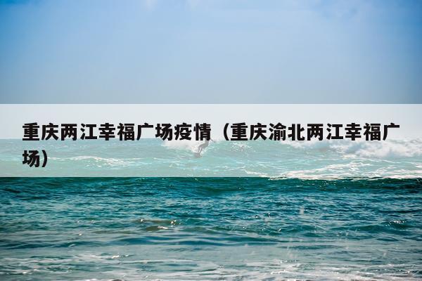 重庆两江幸福广场疫情（重庆渝北两江幸福广场）