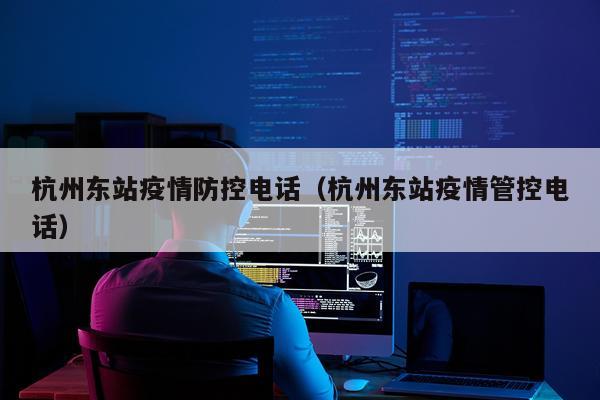杭州东站疫情防控电话（杭州东站疫情管控电话）