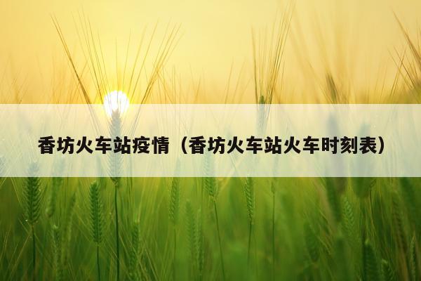 香坊火车站疫情（香坊火车站火车时刻表）