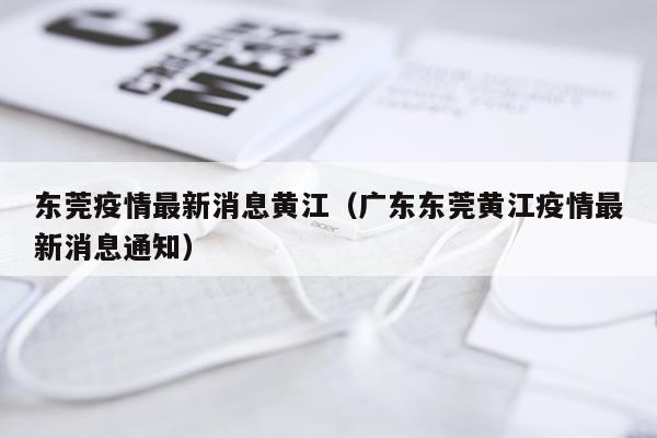 东莞疫情最新消息黄江（广东东莞黄江疫情最新消息通知）