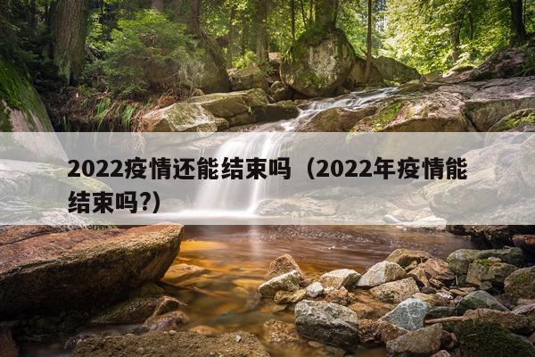 2022疫情还能结束吗（2022年疫情能结束吗?）