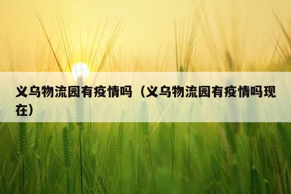 义乌物流园有疫情吗（义乌物流园有疫情吗现在）