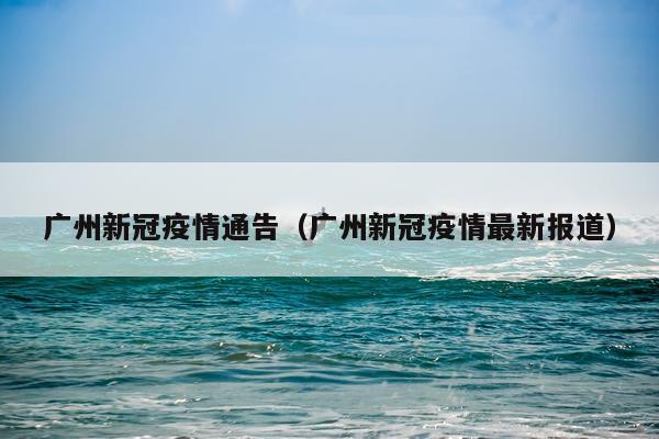 广州新冠疫情通告（广州新冠疫情最新报道）
