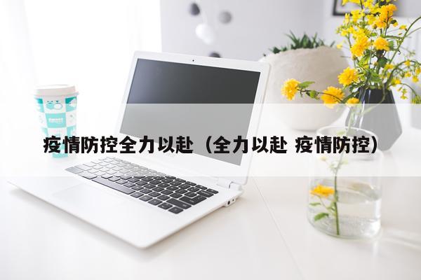 疫情防控全力以赴（全力以赴 疫情防控）
