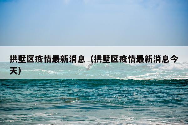 拱墅区疫情最新消息（拱墅区疫情最新消息今天）