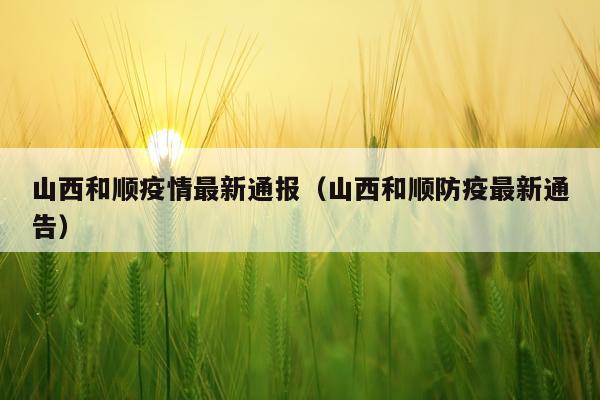 山西和顺疫情最新通报（山西和顺防疫最新通告）