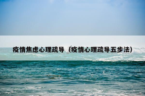 疫情焦虑心理疏导（疫情心理疏导五步法）