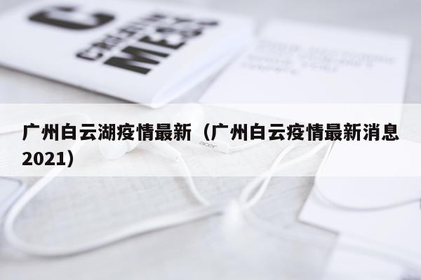广州白云湖疫情最新（广州白云疫情最新消息2021）