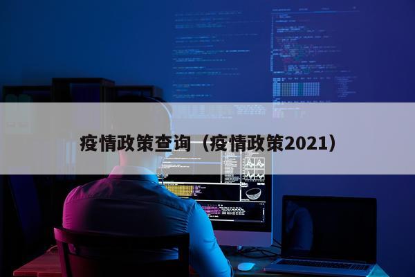 疫情政策查询（疫情政策2021）