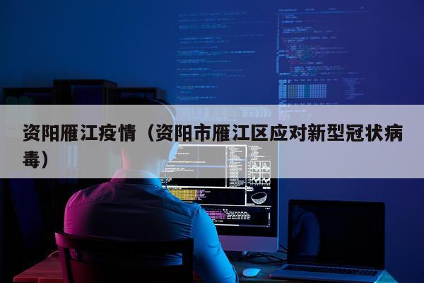 资阳雁江疫情（资阳市雁江区应对新型冠状病毒）