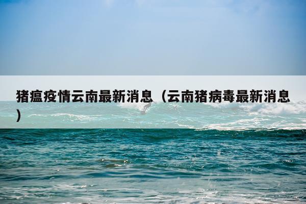 猪瘟疫情云南最新消息（云南猪病毒最新消息）