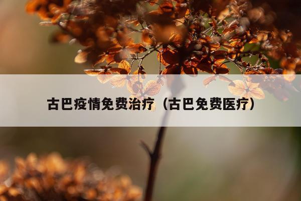 古巴疫情免费治疗（古巴免费医疗）