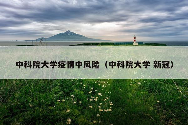 中科院大学疫情中风险（中科院大学 新冠）