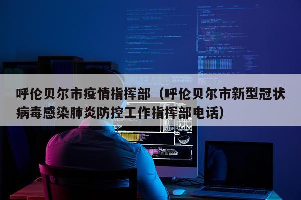 呼伦贝尔市疫情指挥部（呼伦贝尔市新型冠状病毒感染肺炎防控工作指挥部电话）
