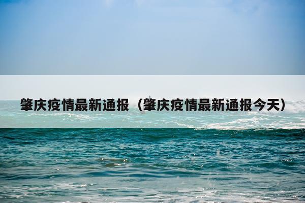 肇庆疫情最新通报（肇庆疫情最新通报今天）