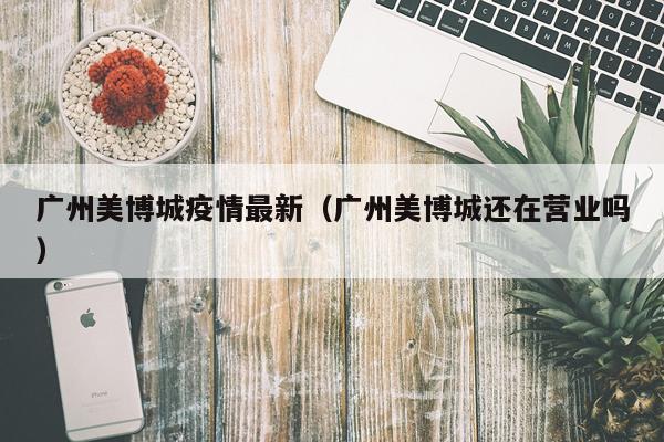 广州美博城疫情最新（广州美博城还在营业吗）