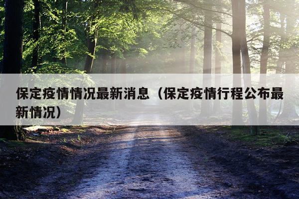 保定疫情情况最新消息（保定疫情行程公布最新情况）