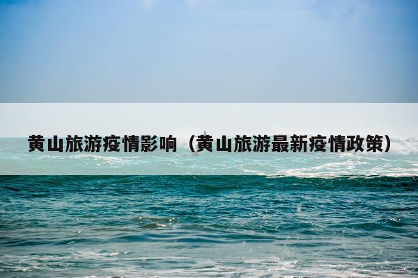 黄山旅游疫情影响（黄山旅游最新疫情政策）
