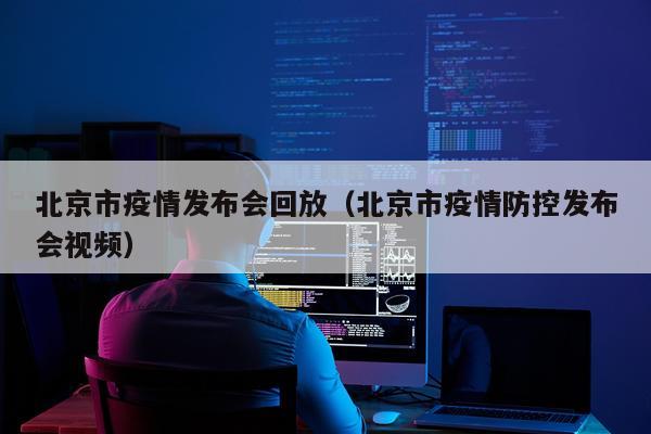 北京市疫情发布会回放（北京市疫情防控发布会视频）