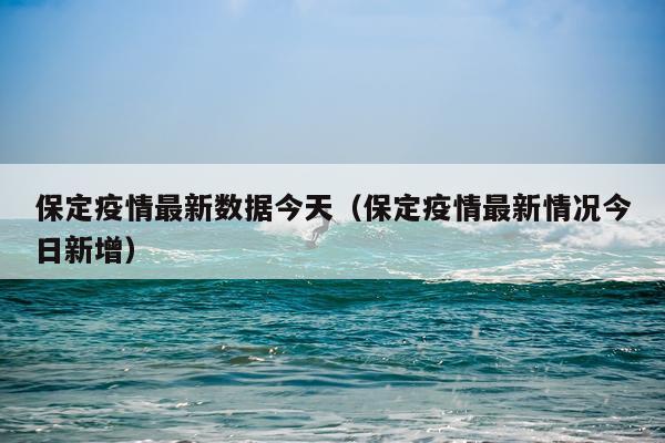 保定疫情最新数据今天（保定疫情最新情况今日新增）