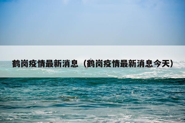 鹤岗疫情最新消息（鹤岗疫情最新消息今天）