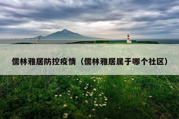 儒林雅居防控疫情（儒林雅居属于哪个社区）