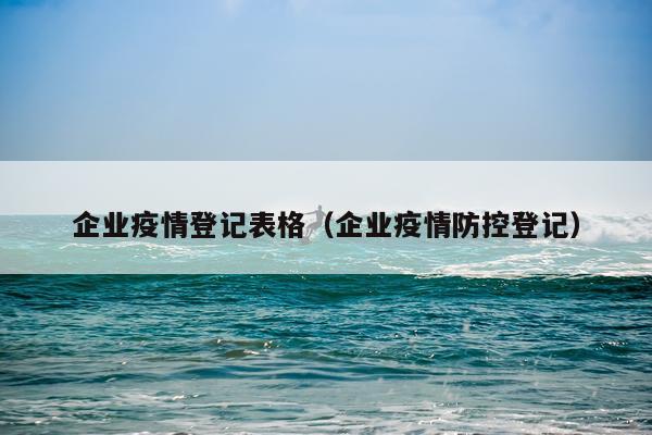 企业疫情登记表格（企业疫情防控登记）