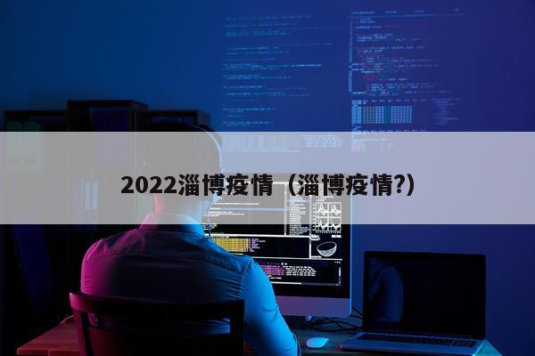 2022淄博疫情（淄博疫情?）