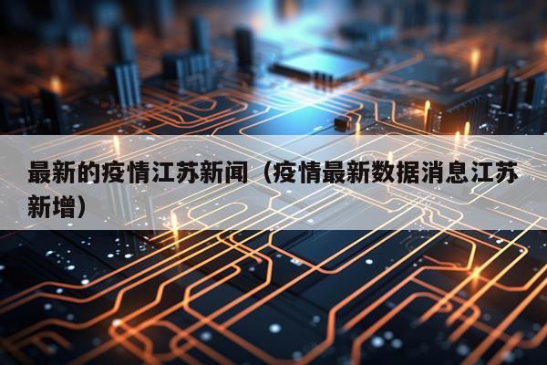 最新的疫情江苏新闻（疫情最新数据消息江苏新增）