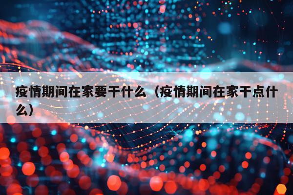疫情期间在家要干什么（疫情期间在家干点什么）