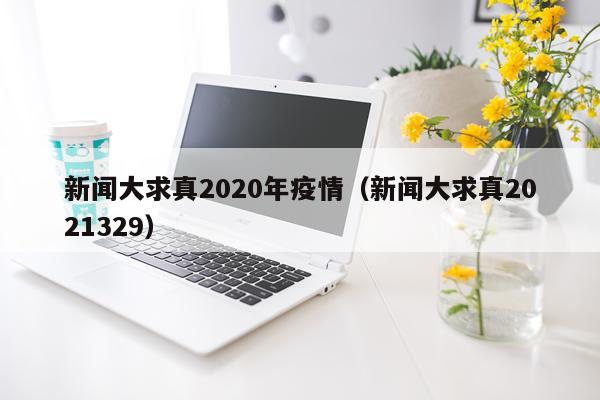 新闻大求真2020年疫情（新闻大求真2021329）