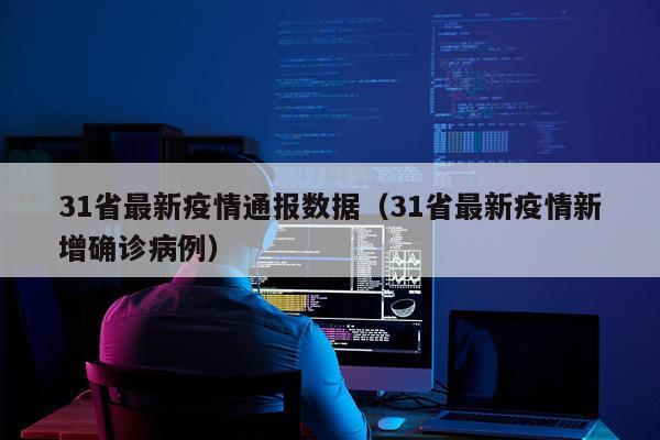 31省最新疫情通报数据（31省最新疫情新增确诊病例）