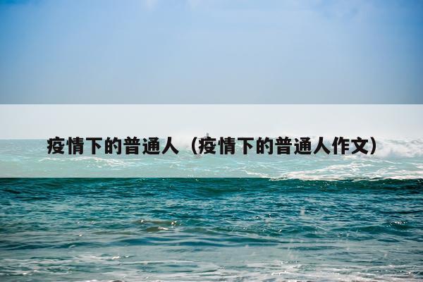 疫情下的普通人（疫情下的普通人作文）