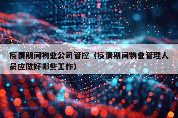 疫情期间物业公司管控（疫情期间物业管理人员应做好哪些工作）