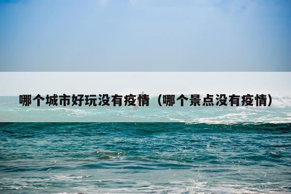 哪个城市好玩没有疫情（哪个景点没有疫情）