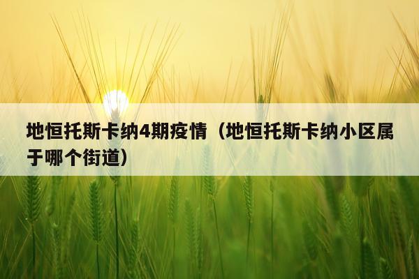 地恒托斯卡纳4期疫情（地恒托斯卡纳小区属于哪个街道）