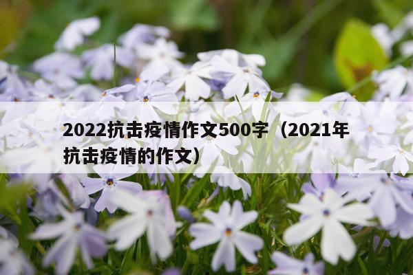 2022抗击疫情作文500字（2021年抗击疫情的作文）
