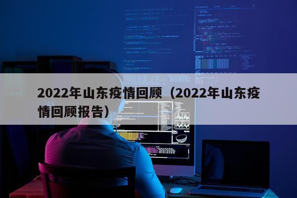 2022年山东疫情回顾（2022年山东疫情回顾报告）