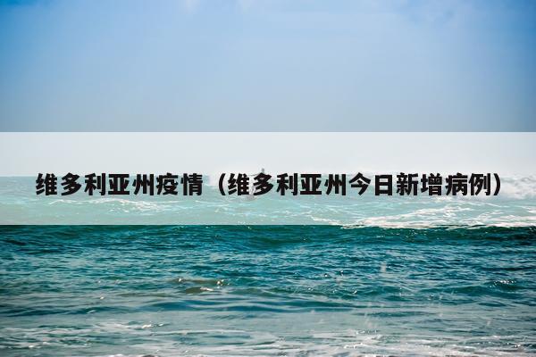 维多利亚州疫情（维多利亚州今日新增病例）