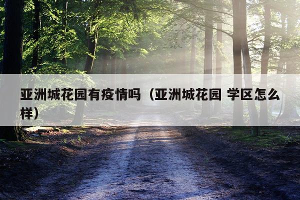 亚洲城花园有疫情吗(亚洲城花园 学区怎么样)