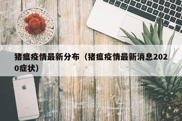 猪瘟疫情最新分布（猪瘟疫情最新消息2020症状）