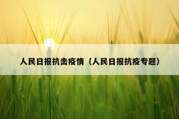 人民日报抗击疫情（人民日报抗疫专题）