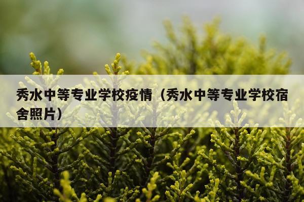 秀水中等专业学校疫情（秀水中等专业学校宿舍照片）