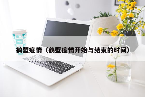 鹤壁疫情（鹤壁疫情开始与结束的时间）