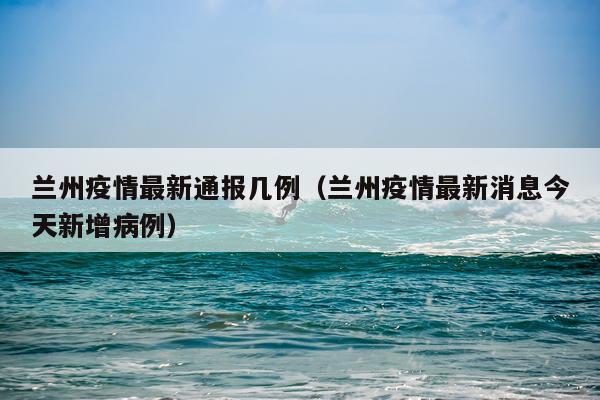 兰州疫情最新通报几例(兰州疫情最新消息今天新增病例)