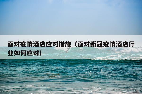 面对疫情酒店应对措施(面对新冠疫情酒店行业如何应对)