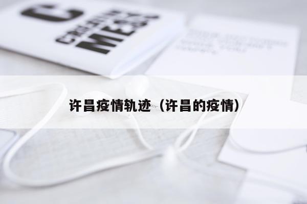 许昌疫情轨迹（许昌的疫情）