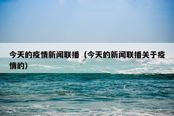 今天的疫情新闻联播(今天的新闻联播关于疫情的)